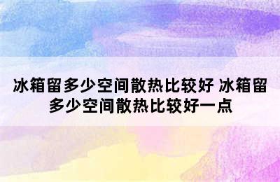 冰箱留多少空间散热比较好 冰箱留多少空间散热比较好一点